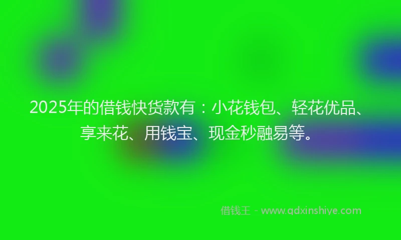 2025年的借钱快货款有:小花钱包、轻花优品、享来花、用钱宝、现金秒融易等。