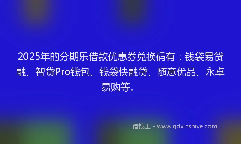 2025年的分期乐借款优惠券兑换码有：钱袋易贷融、智贷Pro钱包、钱袋快融贷、随意优品、永卓易购等。