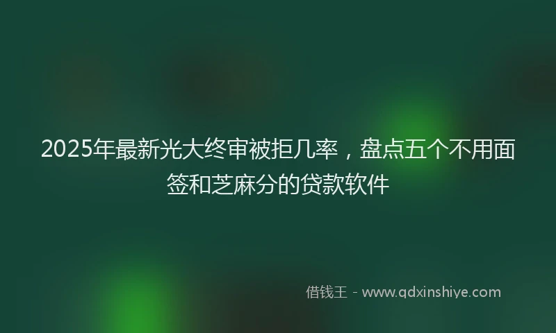 2025年最新光大终审被拒几率，盘点五个不用面签和芝麻分的贷款软件
