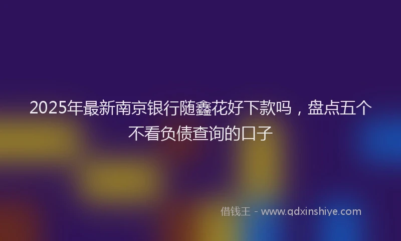 2025年最新南京银行随鑫花好下款吗，盘点五个不看负债查询的口子