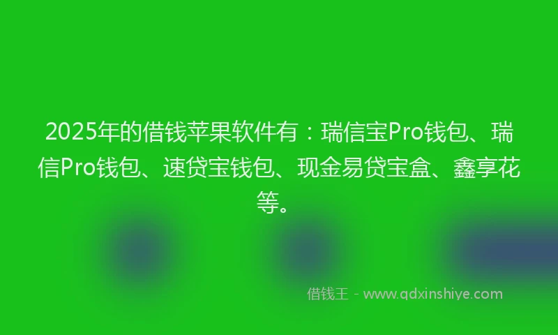 2025年的借钱苹果软件有：瑞信宝Pro钱包、瑞信Pro钱包、速贷宝钱包、现金易贷宝盒、鑫享花等。