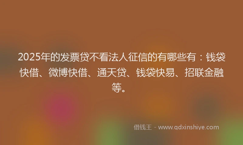 2025年的发票贷不看法人征信的有哪些有：钱袋快借、微博快借、通天贷、钱袋快易、招联金融等。