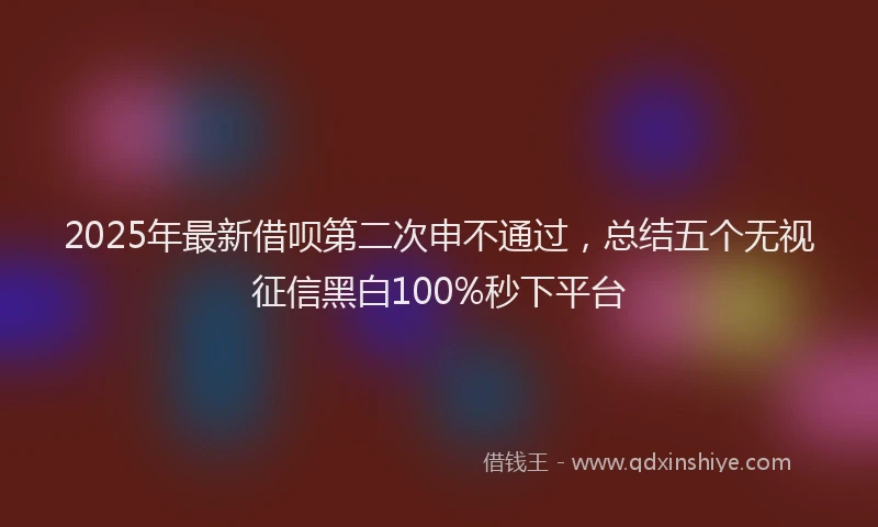 2025年最新借呗第二次申不通过，总结五个无视征信黑白100%秒下平台