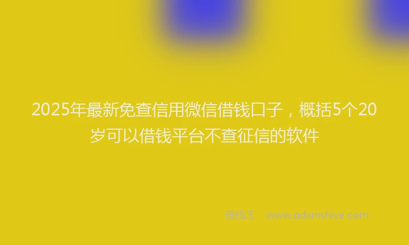2025年最新免查信用微信借钱口子，概括5个20岁可以借钱平台不查征信的软件