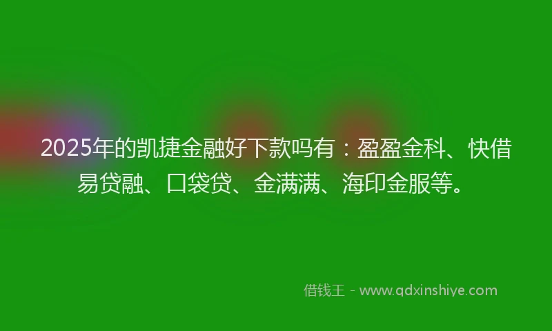 2025年的凯捷金融好下款吗有：盈盈金科、快借易贷融、口袋贷、金满满、海印金服等。