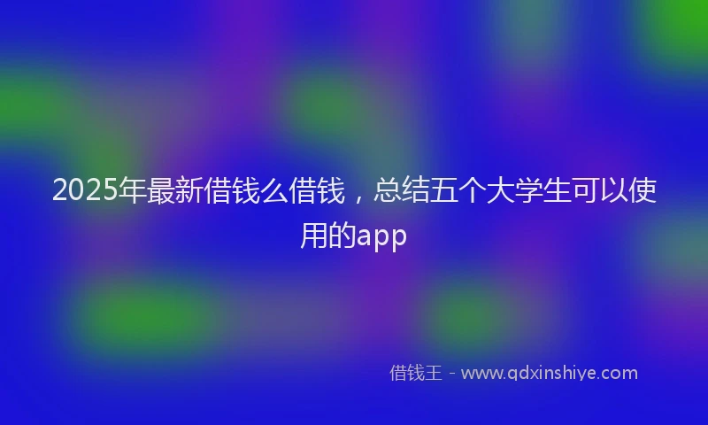 2025年最新借钱么借钱，总结五个大学生可以使用的app