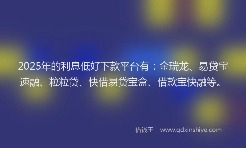 2025年的利息低好下款平台有：金瑞龙、易贷宝速融、粒粒贷、快借易贷宝盒、借款宝快融等。