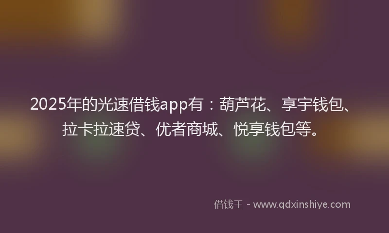 2025年的光速借钱app有：葫芦花、享宇钱包、拉卡拉速贷、优者商城、悦享钱包等。