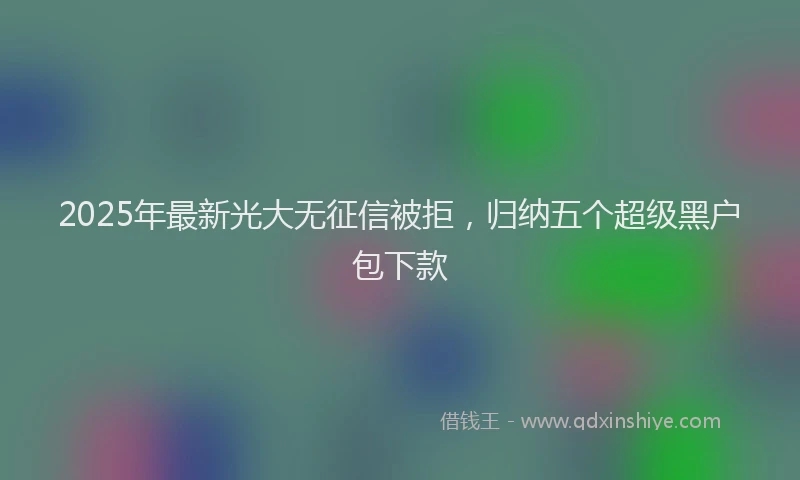 2025年最新光大无征信被拒，归纳五个超级黑户包下款