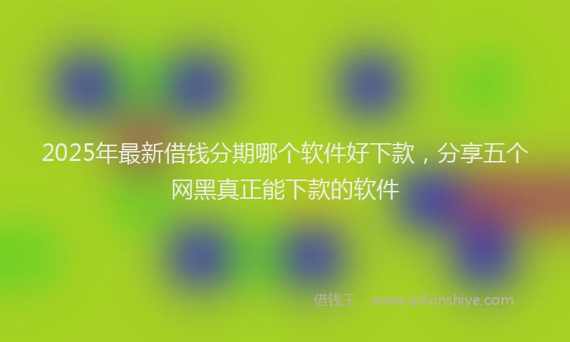 2025年最新借钱分期哪个软件好下款，分享五个网黑真正能下款的软件
