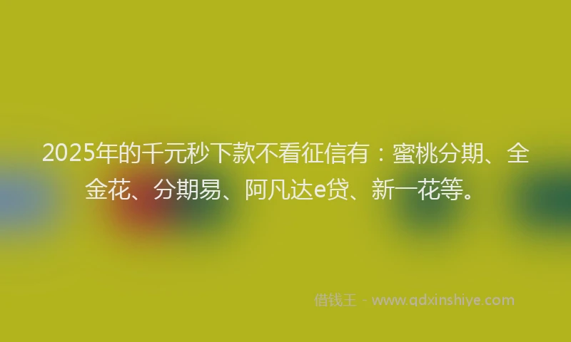 2025年的千元秒下款不看征信有：蜜桃分期、全金花、分期易、阿凡达e贷、新一花等。