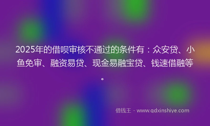 2025年的借呗审核不通过的条件有：众安贷、小鱼免审、融资易贷、现金易融宝贷、钱速借融等。