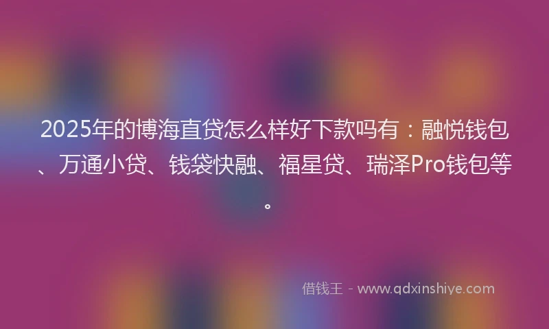 2025年的博海直贷怎么样好下款吗有：融悦钱包、万通小贷、钱袋快融、福星贷、瑞泽Pro钱包等。