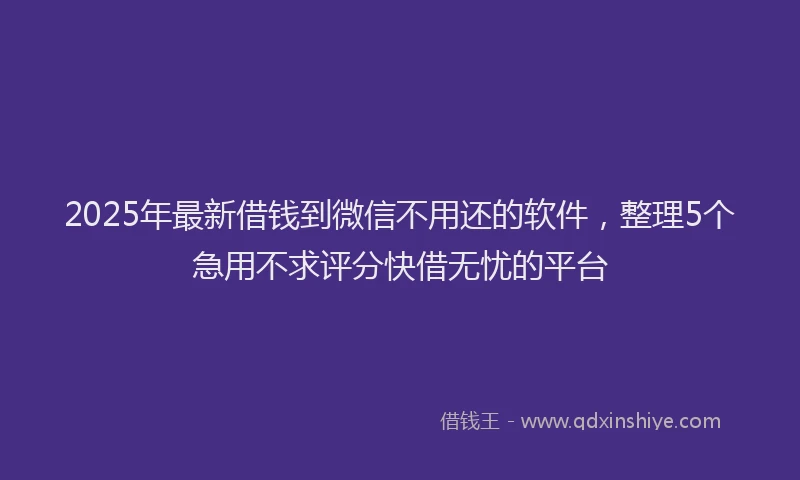 2025年最新借钱到微信不用还的软件，整理5个急用不求评分快借无忧的平台