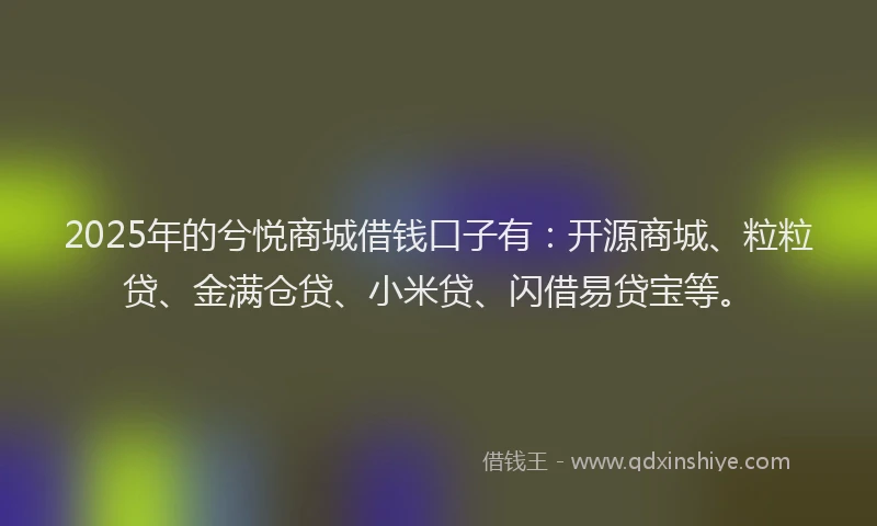 2025年的兮悦商城借钱口子有：开源商城、粒粒贷、金满仓贷、小米贷、闪借易贷宝等。