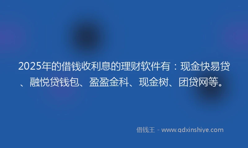 2025年的借钱收利息的理财软件有：现金快易贷、融悦贷钱包、盈盈金科、现金树、团贷网等。