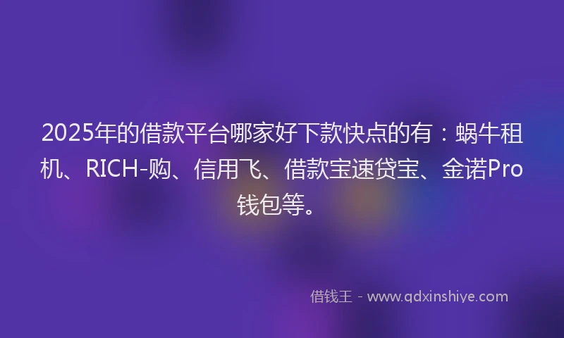2025年的借款平台哪家好下款快点的有：蜗牛租机、RICH-购、信用飞、借款宝速贷宝、金诺Pro钱包等。
