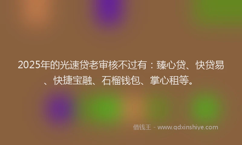 2025年的光速贷老审核不过有：臻心贷、快贷易、快捷宝融、石榴钱包、掌心租等。