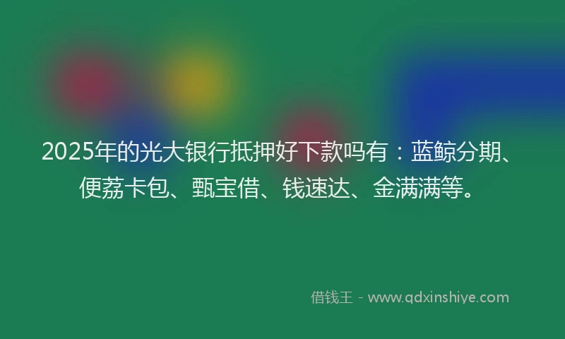 2025年的光大银行抵押好下款吗有：蓝鲸分期、便荔卡包、甄宝借、钱速达、金满满等。