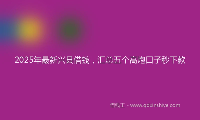 2025年最新兴县借钱，汇总五个高炮口子秒下款