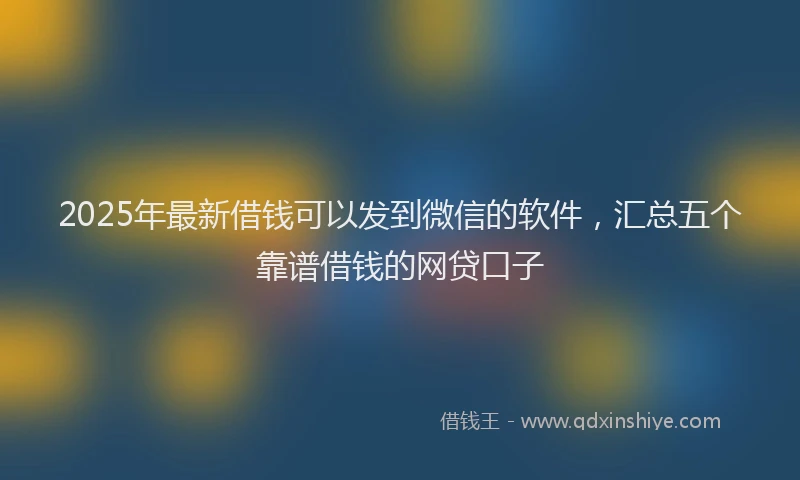 2025年最新借钱可以发到微信的软件，汇总五个靠谱借钱的网贷口子