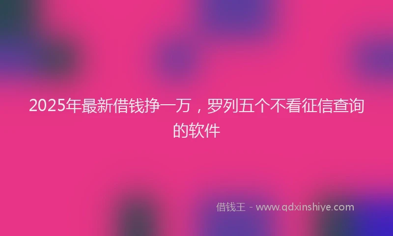 2025年最新借钱挣一万，罗列五个不看征信查询的软件