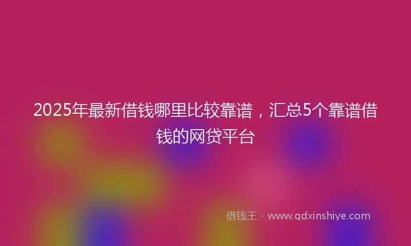 2025年最新借钱哪里比较靠谱，汇总5个靠谱借钱的网贷平台