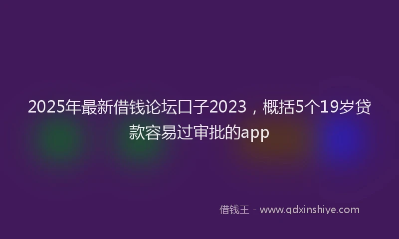 2025年最新借钱论坛口子2023，概括5个19岁贷款容易过审批的app