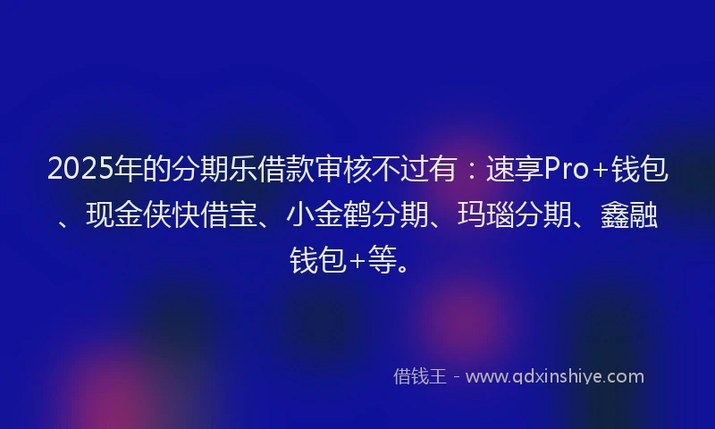2025年的分期乐借款审核不过有：速享Pro+钱包、现金侠快借宝、小金鹤分期、玛瑙分期、鑫融钱包+等。