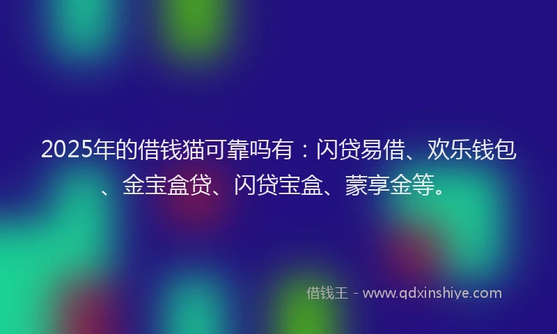 2025年的借钱猫可靠吗有：闪贷易借、欢乐钱包、金宝盒贷、闪贷宝盒、蒙享金等。