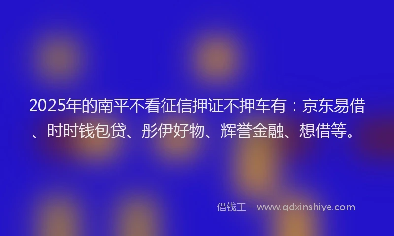 2025年的南平不看征信押证不押车有：京东易借、时时钱包贷、彤伊好物、辉誉金融、想借等。