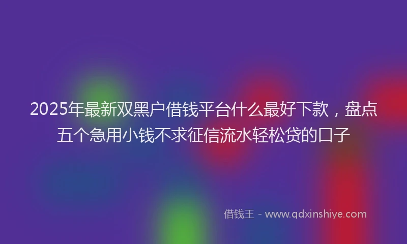 2025年最新双黑户借钱平台什么最好下款，盘点五个急用小钱不求征信流水轻松贷的口子