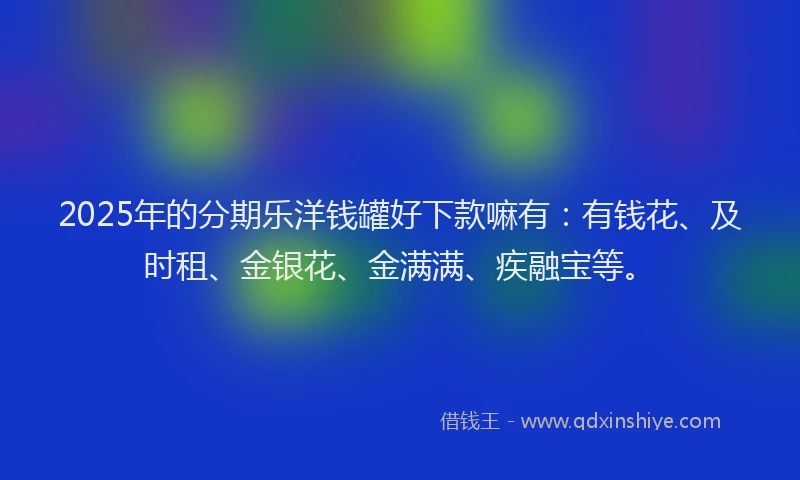 2025年的分期乐洋钱罐好下款嘛有：有钱花、及时租、金银花、金满满、疾融宝等。
