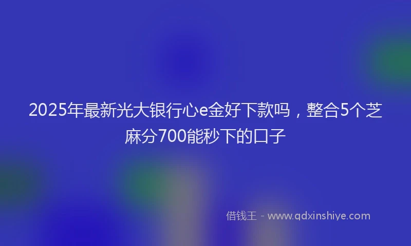 2025年最新光大银行心e金好下款吗，整合5个芝麻分700能秒下的口子