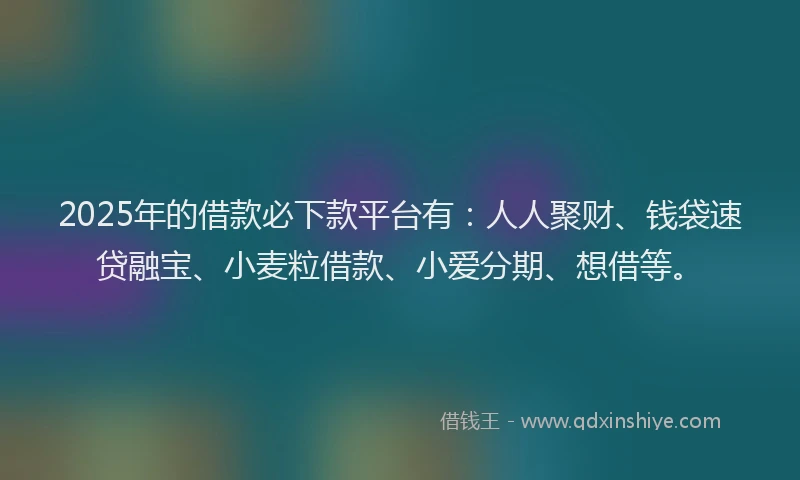 2025年的借款必下款平台有：人人聚财、钱袋速贷融宝、小麦粒借款、小爱分期、想借等。