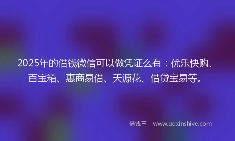 2025年的借钱微信可以做凭证么有：优乐快购、百宝箱、惠商易借、天源花、借贷宝易等。
