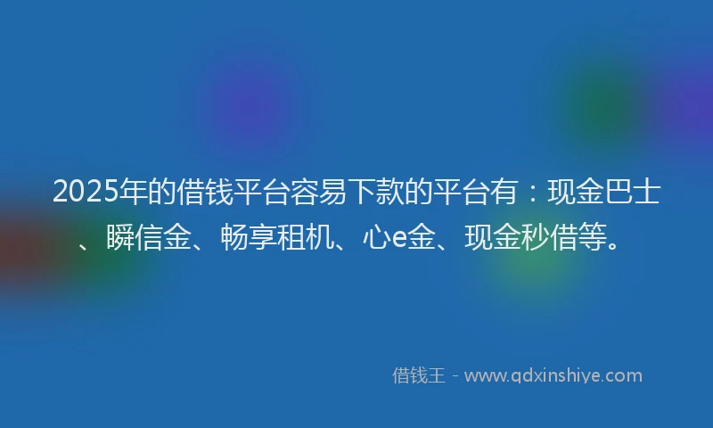 2025年的借钱平台容易下款的平台有：现金巴士、瞬信金、畅享租机、心e金、现金秒借等。