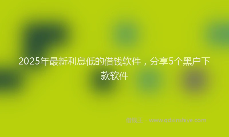 2025年最新利息低的借钱软件，分享5个黑户下款软件