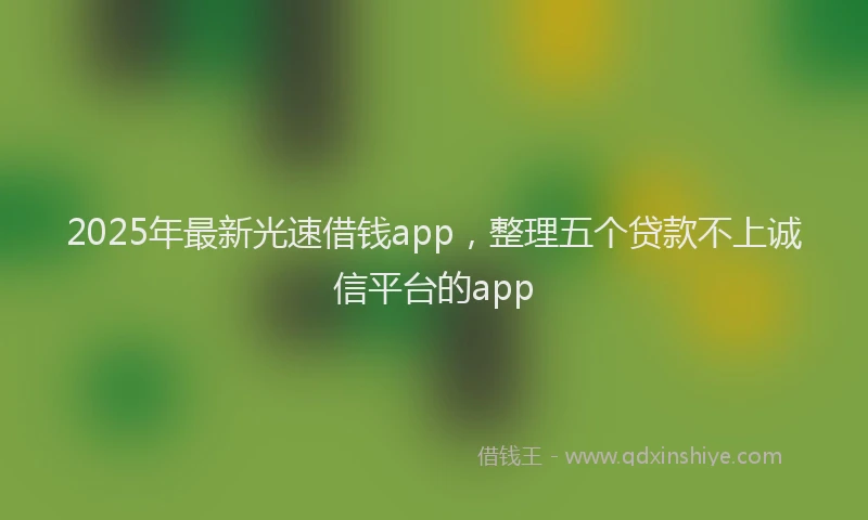 2025年最新光速借钱app，整理五个贷款不上诚信平台的app