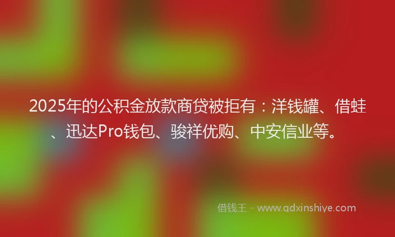 2025年的公积金放款商贷被拒有：洋钱罐、借蛙、迅达Pro钱包、骏祥优购、中安信业等。