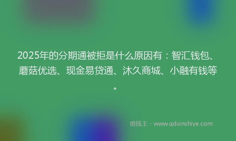 2025年的分期通被拒是什么原因有：智汇钱包、蘑菇优选、现金易贷通、沐久商城、小融有钱等。
