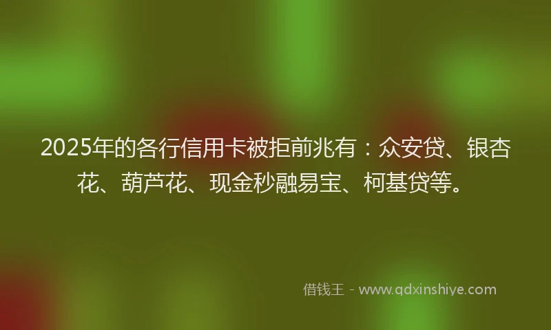 2025年的各行信用卡被拒前兆有：众安贷、银杏花、葫芦花、现金秒融易宝、柯基贷等。