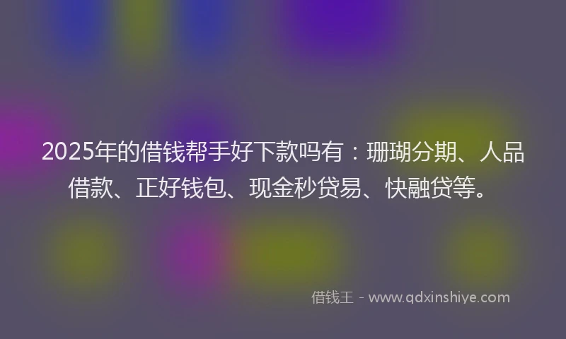 2025年的借钱帮手好下款吗有：珊瑚分期、人品借款、正好钱包、现金秒贷易、快融贷等。