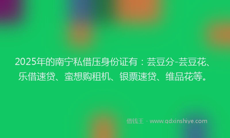 2025年的南宁私借压身份证有：芸豆分-芸豆花、乐借速贷、蛮想购租机、银票速贷、维品花等。