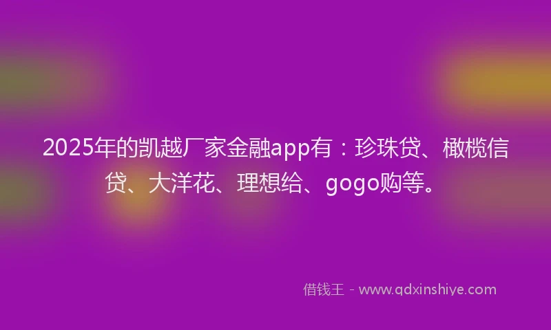 2025年的凯越厂家金融app有：珍珠贷、橄榄信贷、大洋花、理想给、gogo购等。