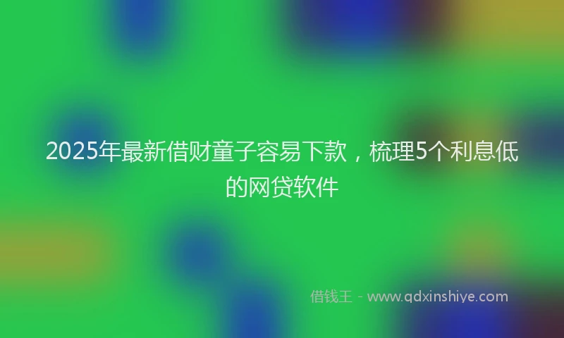 2025年最新借财童子容易下款，梳理5个利息低的网贷软件
