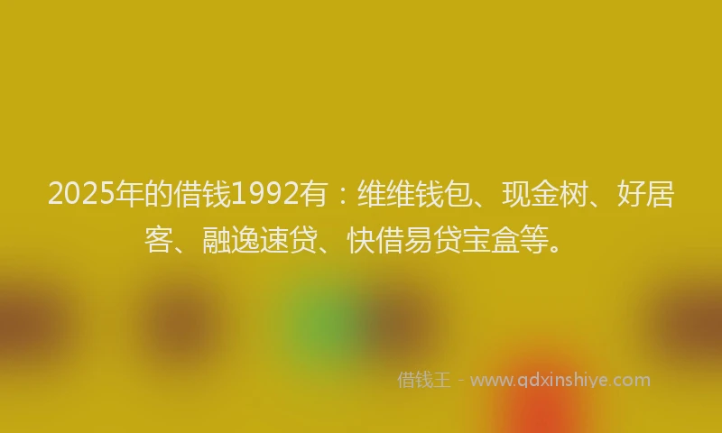 2025年的借钱1992有：维维钱包、现金树、好居客、融逸速贷、快借易贷宝盒等。