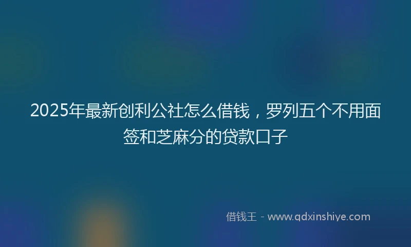 2025年最新创利公社怎么借钱，罗列五个不用面签和芝麻分的贷款口子