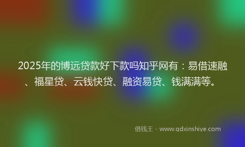 2025年的博远贷款好下款吗知乎网有：易借速融、福星贷、云钱快贷、融资易贷、钱满满等。