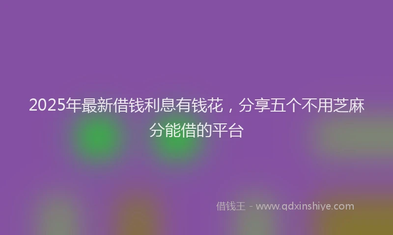 2025年最新借钱利息有钱花，分享五个不用芝麻分能借的平台